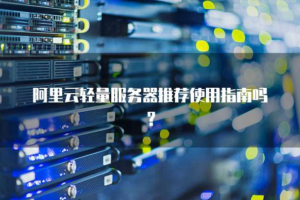 阿里云轻量服务器推荐使用指南吗？