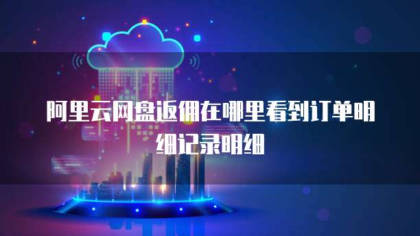 阿里云网盘返佣在哪里看到订单明细记录明细