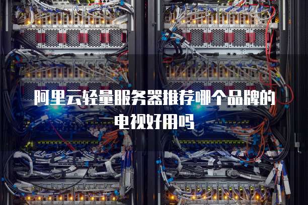 阿里云轻量服务器推荐哪个品牌的电视好用吗
