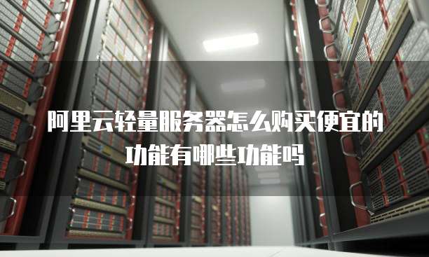 阿里云轻量服务器怎么购买便宜的功能有哪些功能吗
