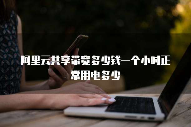 阿里云共享带宽多少钱一个小时正常用电多少