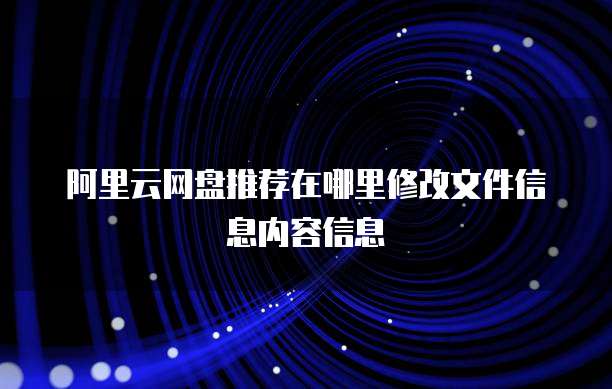 阿里云网盘推荐在哪里修改文件信息内容信息