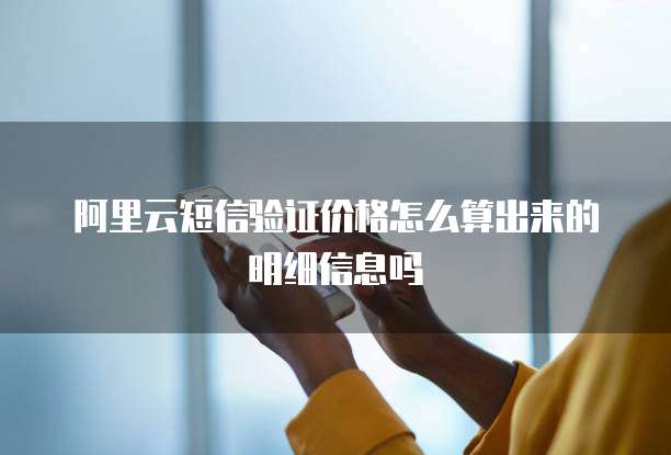 阿里云短信验证价格怎么算出来的明细信息吗