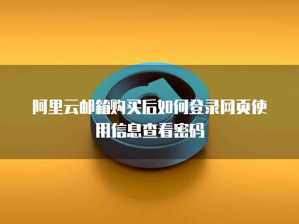 阿里云邮箱购买后如何登录网页使用信息查看密码