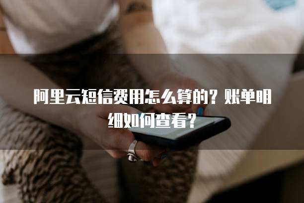 阿里云短信费用怎么算的?账单明细如何查看?