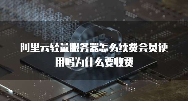 阿里云轻量服务器怎么续费会员使用吗为什么要收费