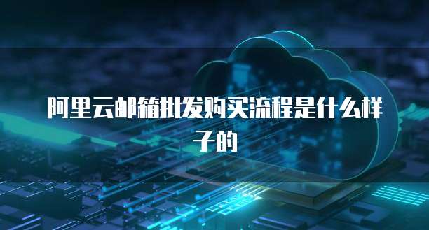 阿里云邮箱批发购买流程是什么样子的