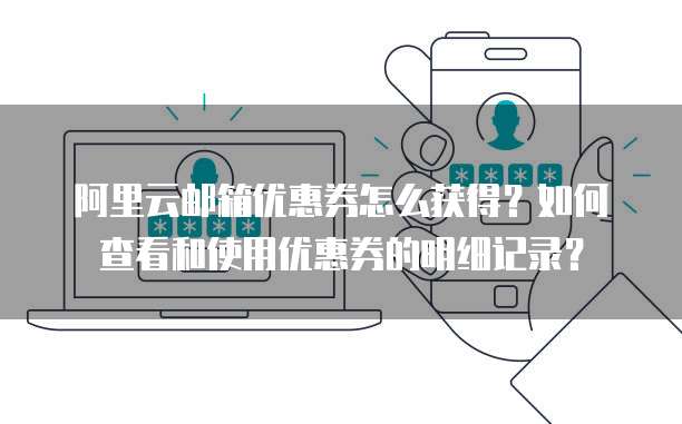 阿里云邮箱优惠券怎么获得?如何查看和使用优惠券的明细记录?