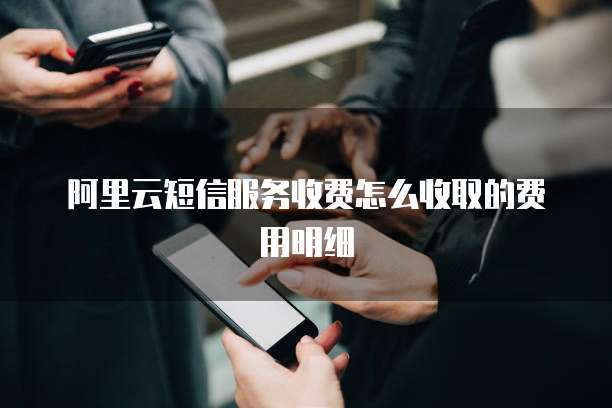阿里云短信服务收费怎么收取的费用明细