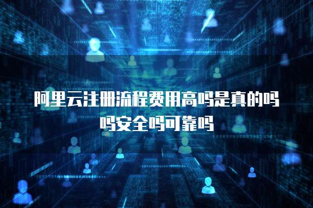阿里云注册流程费用高吗是真的吗吗安全吗可靠吗