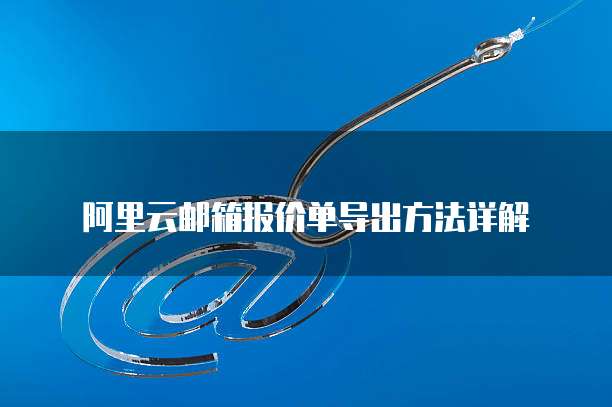 阿里云邮箱报价单导出方法详解