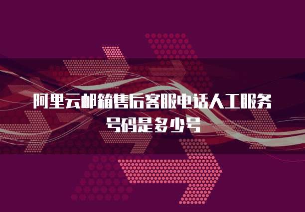 阿里云邮箱售后客服电话人工服务号码是多少号