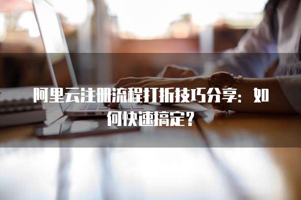 阿里云注册流程打折技巧分享:如何快速搞定?