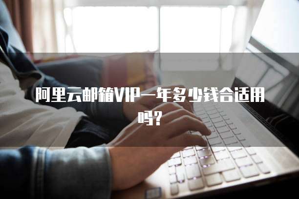 阿里云邮箱VIP一年多少钱合适用吗?
