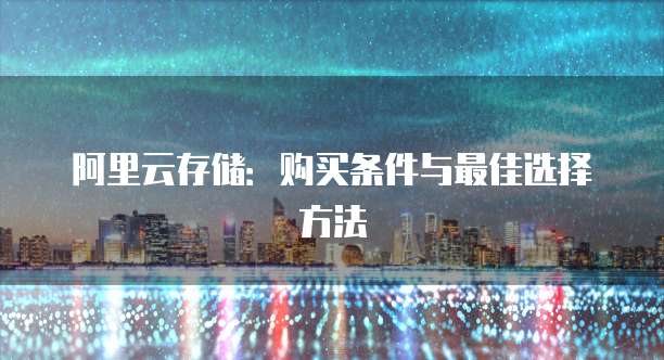 阿里云存储：购买条件与最佳选择方法