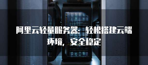 阿里云轻量服务器：轻松搭建云端环境，安全稳定