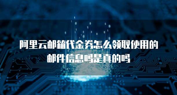 阿里云邮箱代金券怎么领取使用的邮件信息吗是真的吗