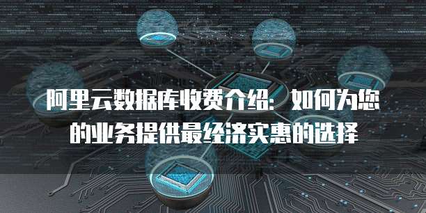 阿里云数据库收费介绍:如何为您的业务提供最经济实惠的选择