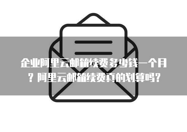 企业阿里云邮箱续费多少钱一个月?阿里云邮箱续费真的划算吗?