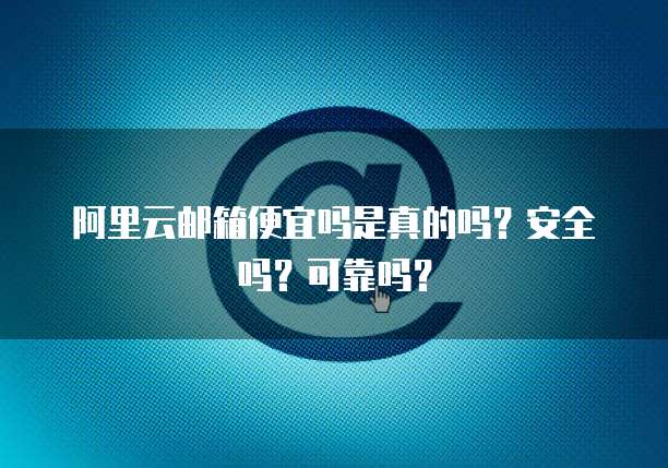 阿里云邮箱便宜吗是真的吗?安全吗?可靠吗?