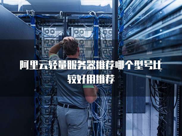 阿里云轻量服务器推荐哪个型号比较好用推荐