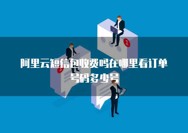 阿里云短信包收费吗在哪里看订单号码多少号