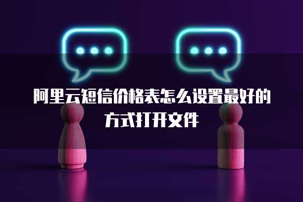 阿里云短信价格表怎么设置最好的方式打开文件