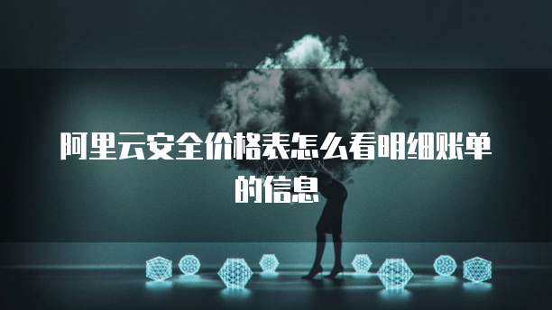 阿里云安全价格表怎么看明细账单的信息