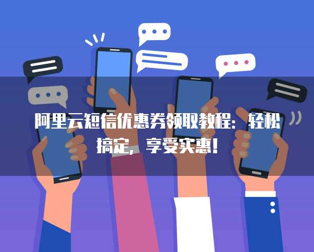 阿里云短信优惠券领取教程:轻松搞定,享受实惠!