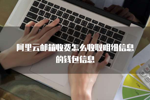 阿里云邮箱收费怎么收取明细信息的钱包信息