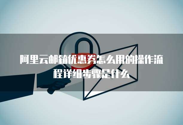 阿里云邮箱优惠券怎么用的操作流程详细步骤是什么