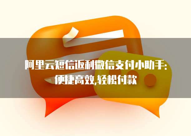 阿里云短信返利微信支付小助手: 便捷高效,轻松付款