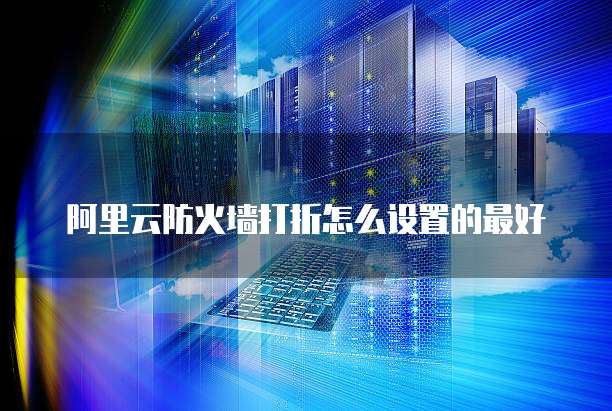 阿里云防火墙打折怎么设置的最好