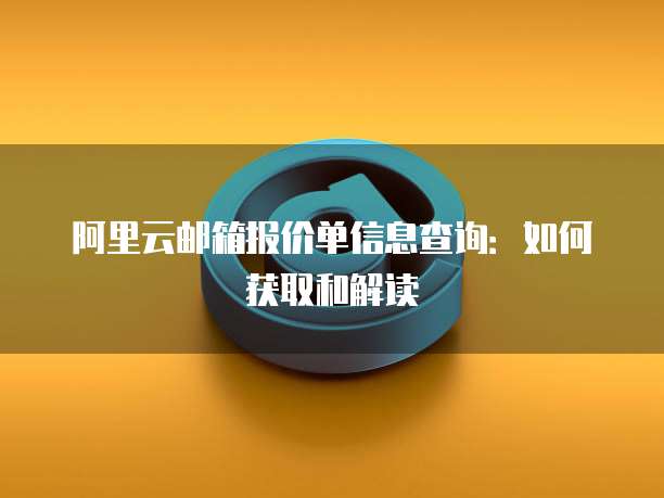 阿里云邮箱报价单信息查询:如何获取和解读