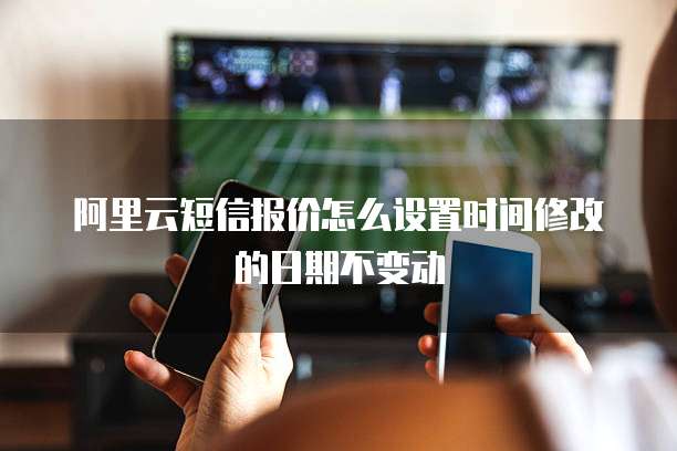 阿里云短信报价怎么设置时间修改的日期不变动