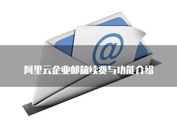 阿里云企业邮箱续费与功能介绍