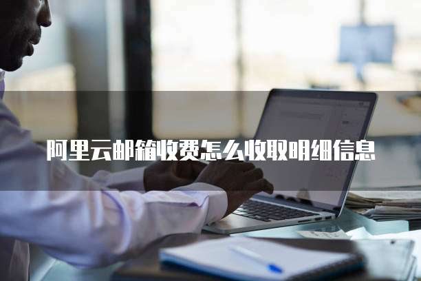 阿里云邮箱收费怎么收取明细信息