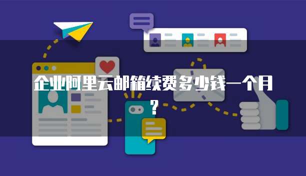 企业阿里云邮箱续费多少钱一个月?