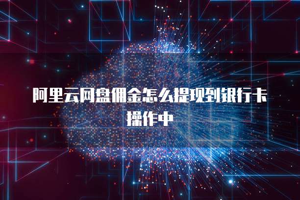 阿里云网盘佣金怎么提现到银行卡操作中
