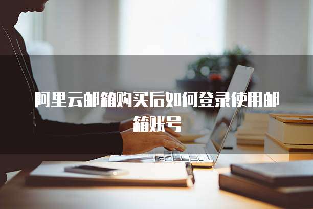 阿里云邮箱购买后如何登录使用邮箱账号