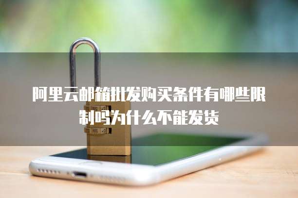 阿里云邮箱批发购买条件有哪些限制吗为什么不能发货
