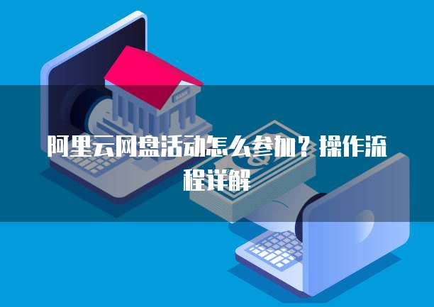 阿里云网盘活动怎么参加？操作流程详解