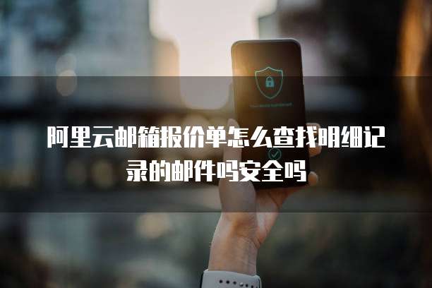 阿里云邮箱报价单怎么查找明细记录的邮件吗安全吗