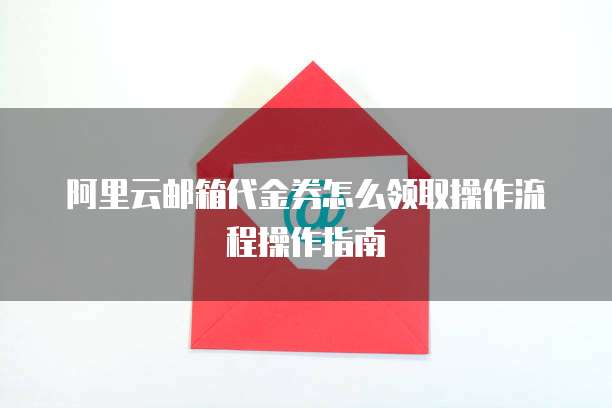 阿里云邮箱代金券怎么领取操作流程操作指南