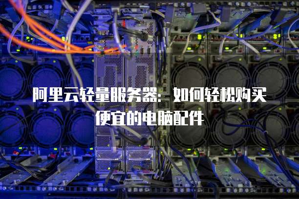 阿里云轻量服务器:如何轻松购买便宜的电脑配件