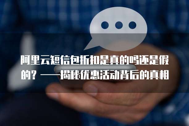 阿里云短信包折扣是真的吗还是假的?——揭秘优惠活动背后的真相