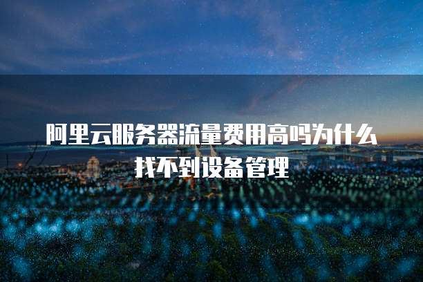阿里云服务器流量费用高吗为什么找不到设备管理
