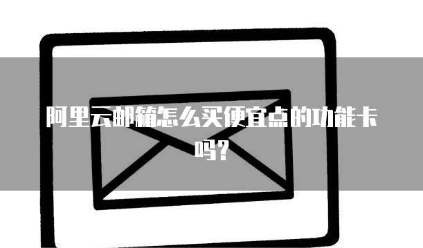 阿里云邮箱怎么买便宜点的功能卡吗？