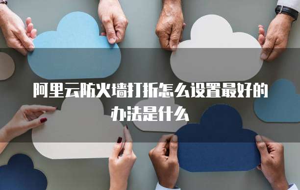 阿里云防火墙打折怎么设置最好的办法是什么