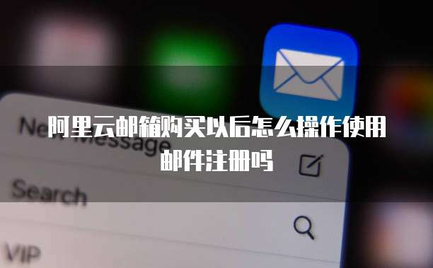 阿里云邮箱购买以后怎么操作使用邮件注册吗